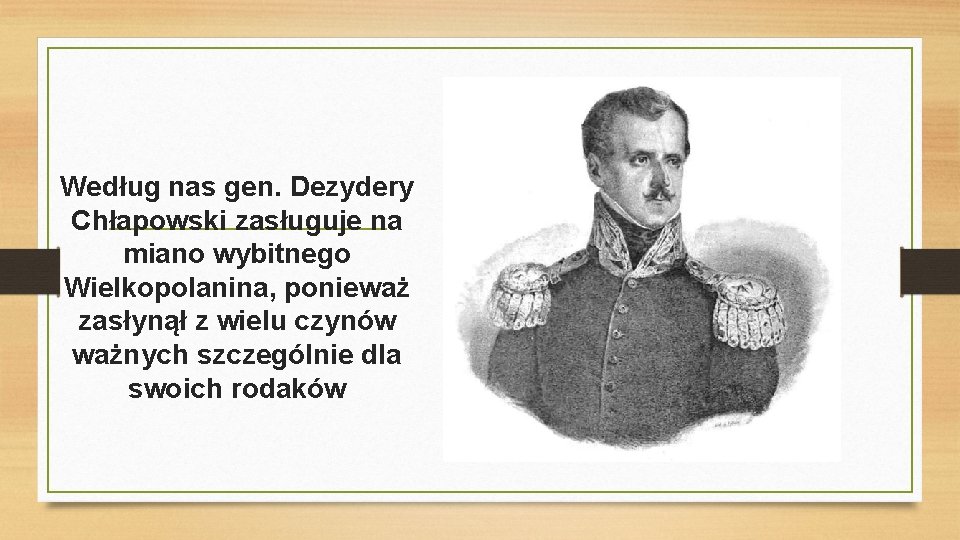 Według nas gen. Dezydery Chłapowski zasługuje na miano wybitnego Wielkopolanina, ponieważ zasłynął z wielu