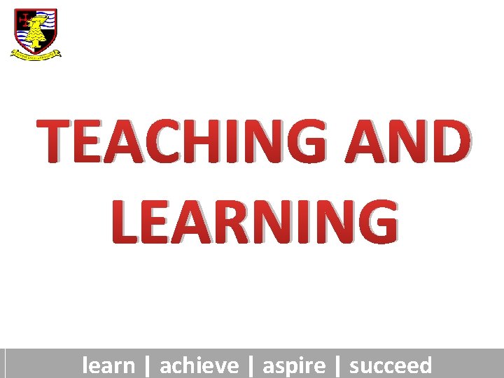 TEACHING AND LEARNING learn | achieve | aspire | succeed 