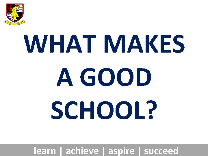 WHAT MAKES A GOOD SCHOOL? learn | achieve | aspire | succeed 