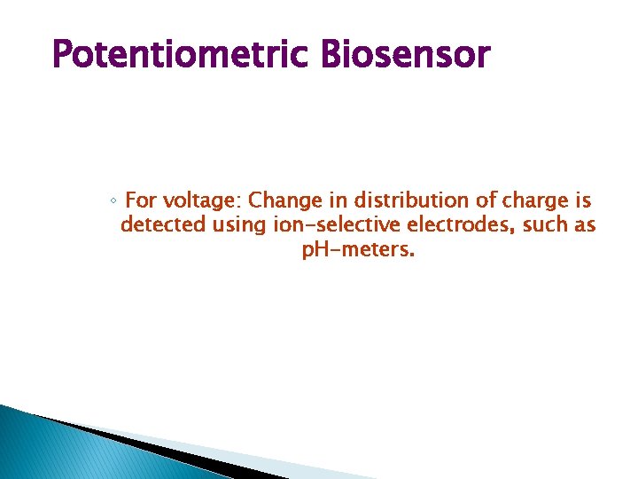 Potentiometric Biosensor ◦ For voltage: Change in distribution of charge is detected using ion-selective Potentiometric Biosensor ◦ For voltage: Change in distribution of charge is detected using ion-selective