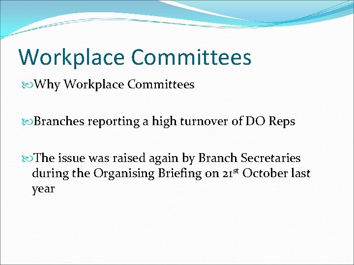 Workplace Committees Why Workplace Committees Branches reporting a high turnover of DO Reps The