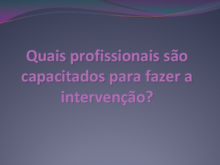 Quais profissionais são capacitados para fazer a intervenção? 