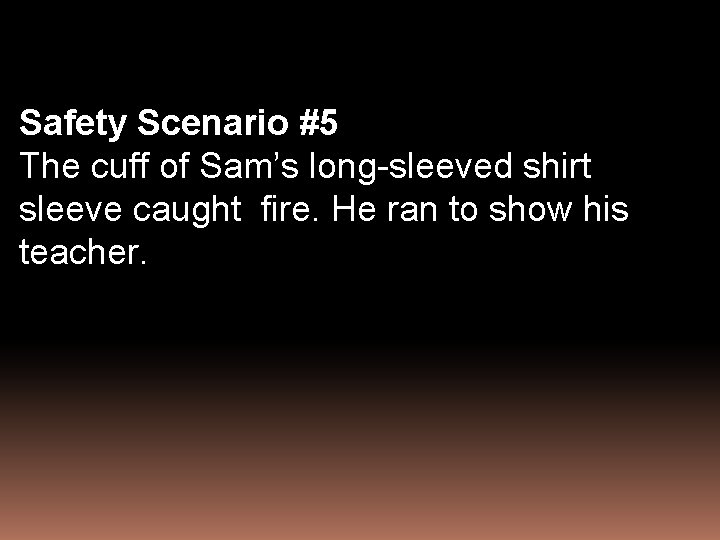 Safety Scenario #5 The cuff of Sam’s long-sleeved shirt sleeve caught fire. He ran
