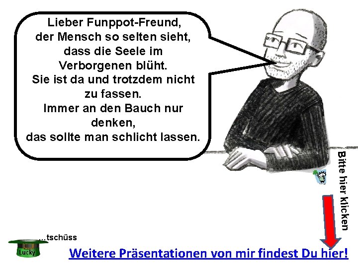 Lieber Funppot-Freund, der Mensch so selten sieht, dass die Seele im Verborgenen blüht. Sie