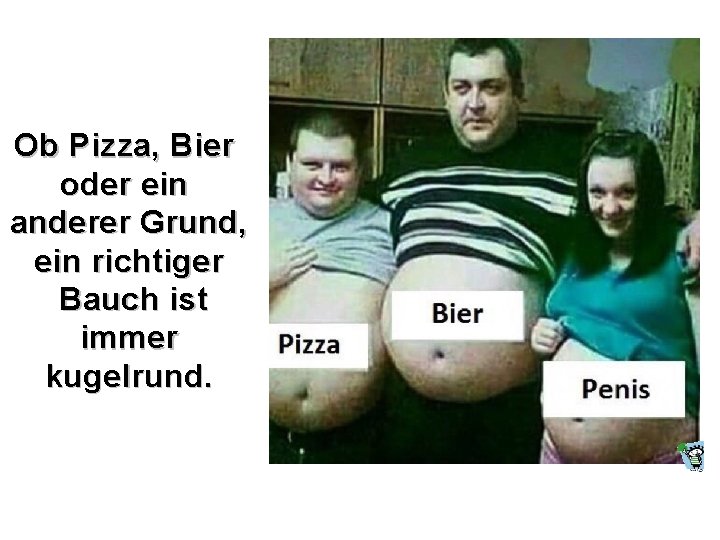 Ob Pizza, Bier oder ein anderer Grund, ein richtiger Bauch ist immer kugelrund. 