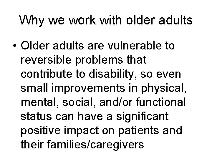 Why we work with older adults • Older adults are vulnerable to reversible problems