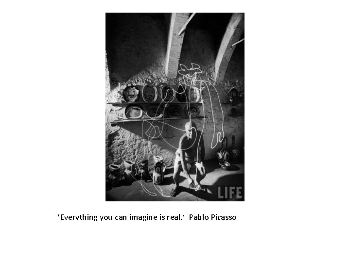 ‘Everything you can imagine is real. ’ Pablo Picasso 