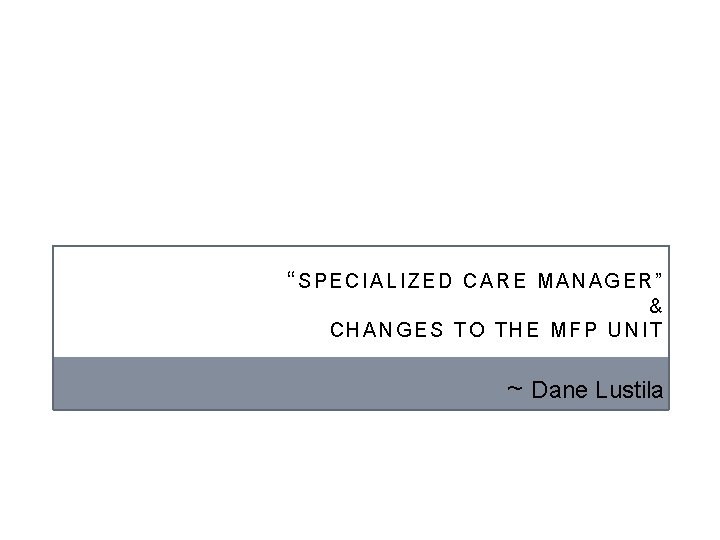 “SPECIALIZED CARE MANAGER” & CHANGES TO THE MFP UNIT ~ Dane Lustila 