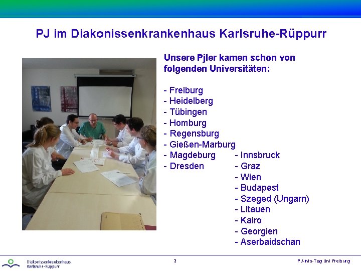 PJ im Diakonissenkrankenhaus Karlsruhe-Rüppurr Unsere Pjler kamen schon von folgenden Universitäten: - Freiburg -