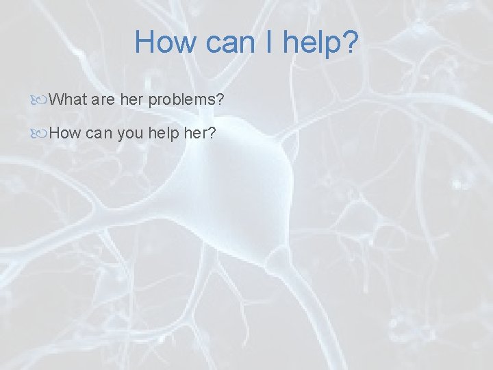 How can I help? What are her problems? How can you help her? 