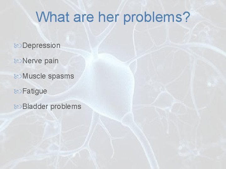 What are her problems? Depression Nerve pain Muscle spasms Fatigue Bladder problems 