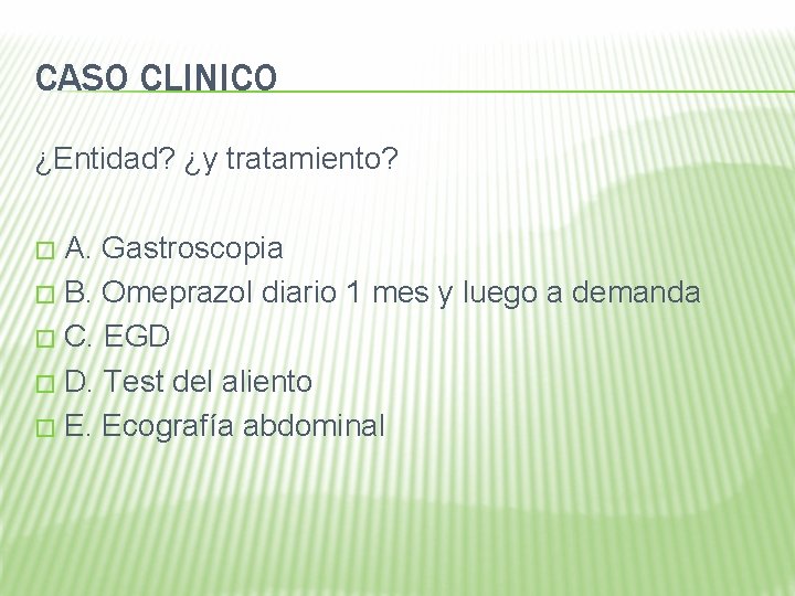 CASO CLINICO ¿Entidad? ¿y tratamiento? A. Gastroscopia � B. Omeprazol diario 1 mes y