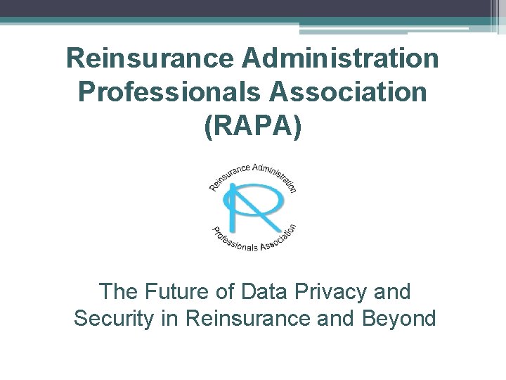 Reinsurance Administration Professionals Association (RAPA) The Future of Data Privacy and Security in Reinsurance
