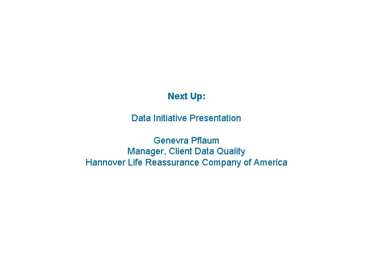 Next Up: Data Initiative Presentation Genevra Pflaum Manager, Client Data Quality Hannover Life Reassurance