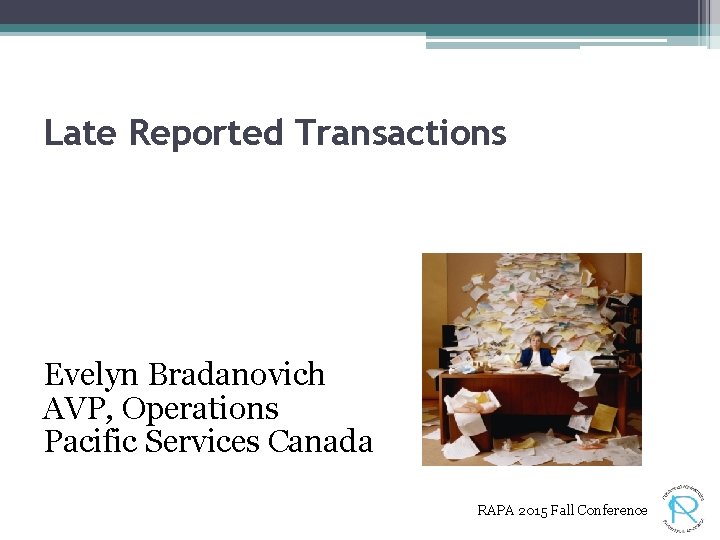 Late Reported Transactions Evelyn Bradanovich AVP, Operations Pacific Services Canada RAPA 2015 Fall Conference