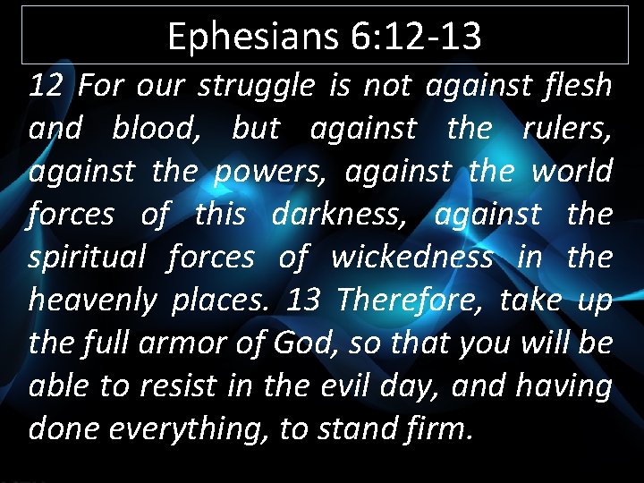 Ephesians 6: 12 -13 12 For our struggle is not against flesh and blood,