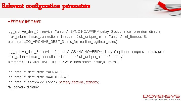 Relevant configuration parameters » Primary (primary): log_archive_dest_2= service="farsync", SYNC NOAFFIRM delay=0 optional compression=disable max_failure=1