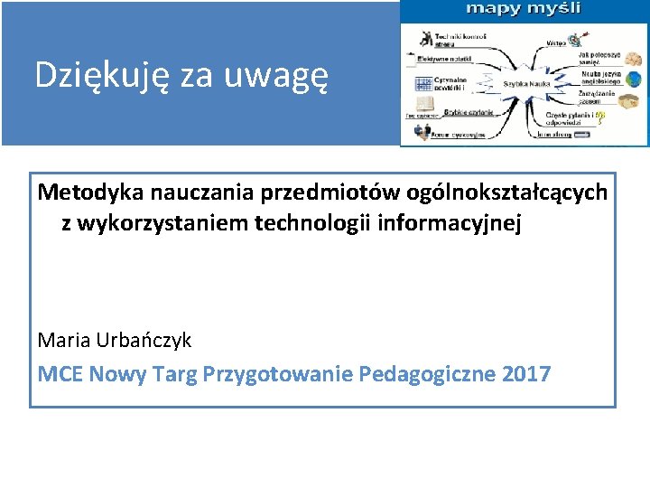 Dziękuję za uwagę Metodyka nauczania przedmiotów ogólnokształcących z wykorzystaniem technologii informacyjnej Maria Urbańczyk MCE