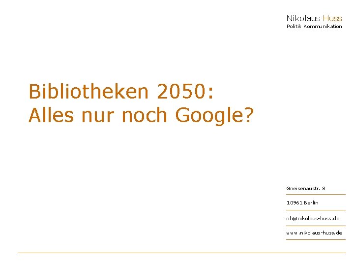 Nikolaus Huss Politik Kommunikation Bibliotheken 2050: Alles nur noch Google? Gneisenaustr. 8 10961 Berlin