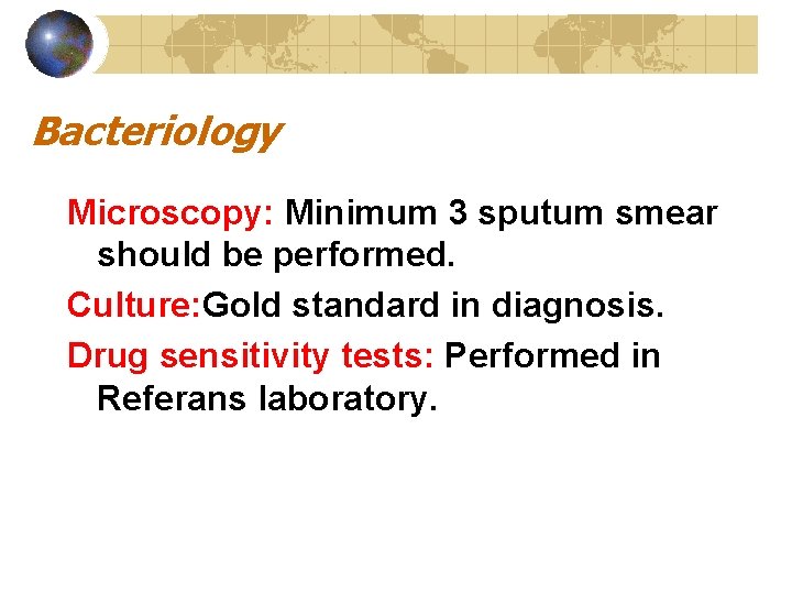 Bacteriology Microscopy: Minimum 3 sputum smear should be performed. Culture: Gold standard in diagnosis.