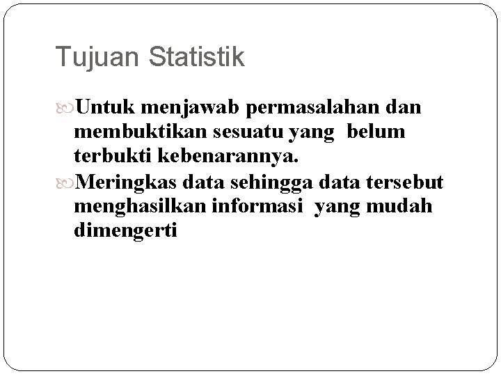 Tujuan Statistik Untuk menjawab permasalahan dan membuktikan sesuatu yang belum terbukti kebenarannya. Meringkas data