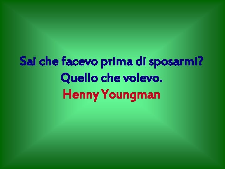 Sai che facevo prima di sposarmi? Quello che volevo. Henny Youngman 