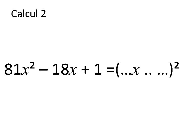 Calcul 2 81 x² – 18 x + 1 =(…x. . …)² 