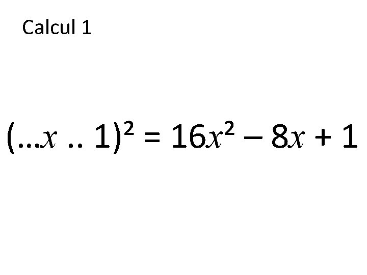 Calcul 1 (…x. . 1)² = 16 x² – 8 x + 1 