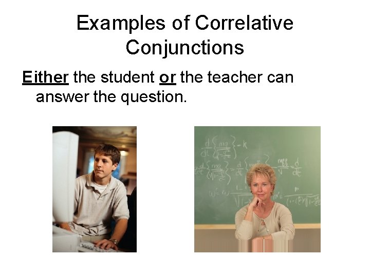 Examples of Correlative Conjunctions Either the student or the teacher can answer the question.
