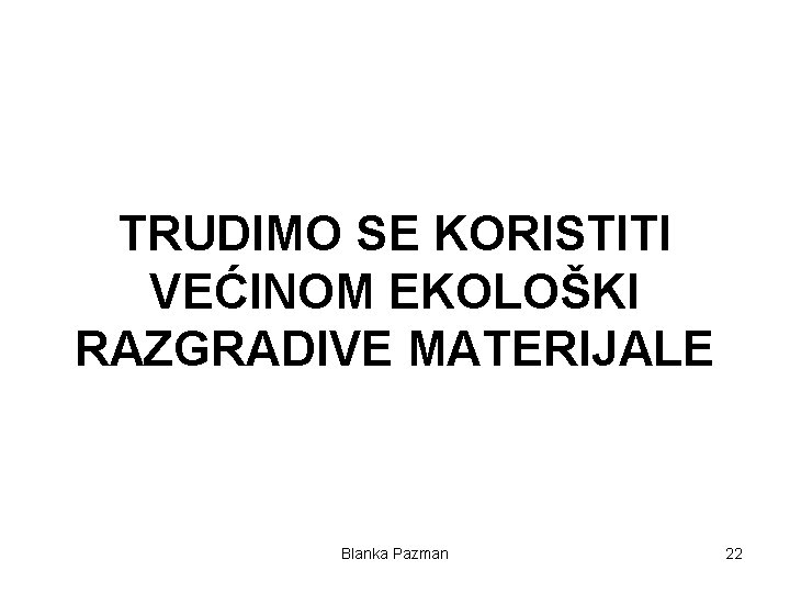 TRUDIMO SE KORISTITI VEĆINOM EKOLOŠKI RAZGRADIVE MATERIJALE Blanka Pazman 22 