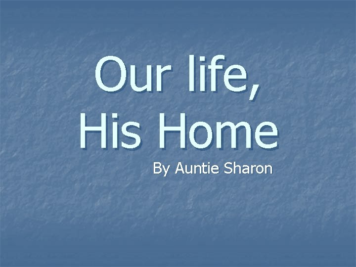 Our life, His Home By Auntie Sharon 