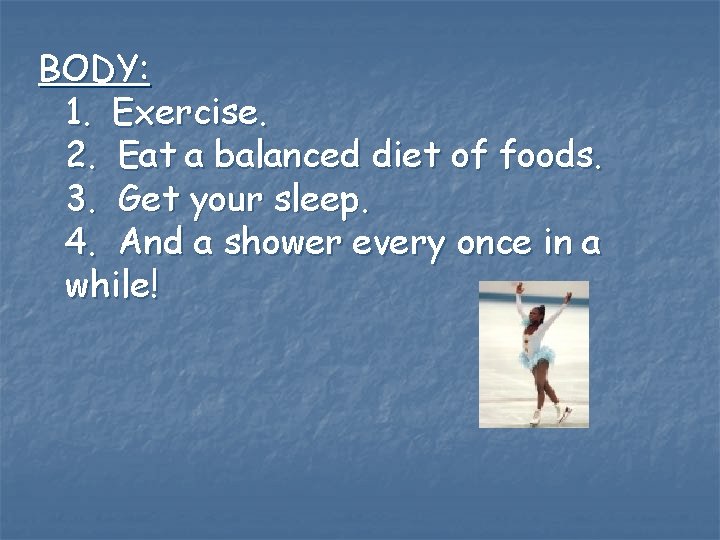 BODY: 1. Exercise. 2. Eat a balanced diet of foods. 3. Get your sleep.