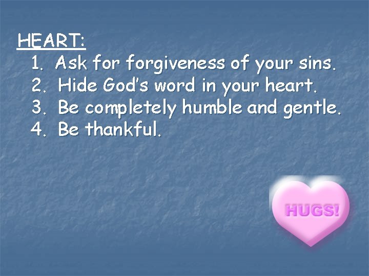 HEART: 1. Ask forgiveness of your sins. 2. Hide God’s word in your heart.