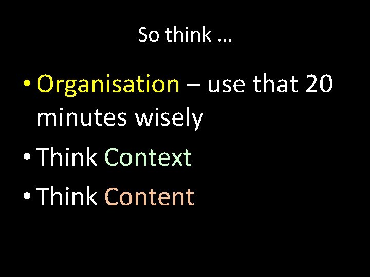 So think … • Organisation – use that 20 minutes wisely • Think Context