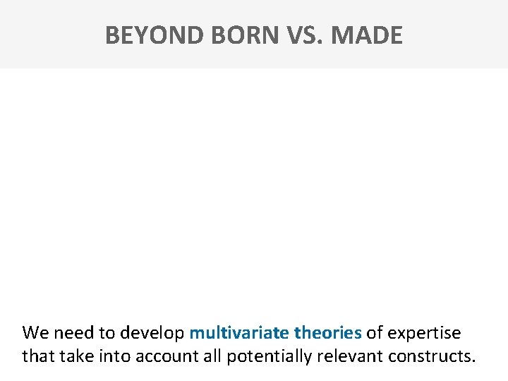 BEYOND BORN VS. MADE We need to develop multivariate theories of expertise that take