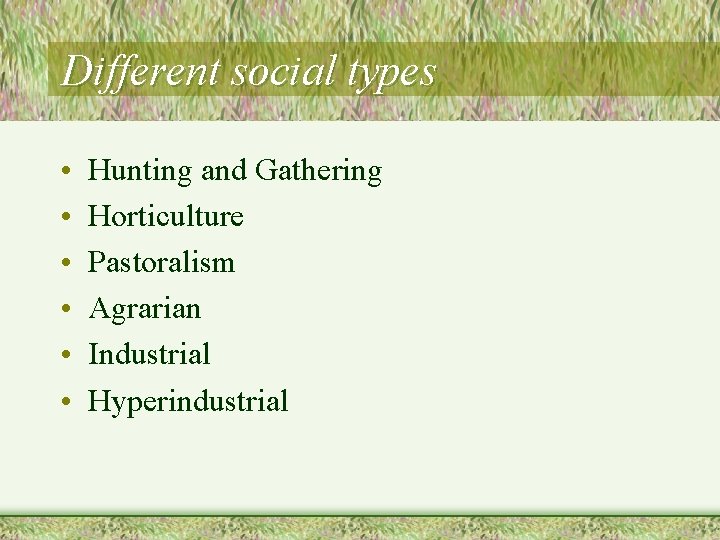 Different social types • • • Hunting and Gathering Horticulture Pastoralism Agrarian Industrial Hyperindustrial
