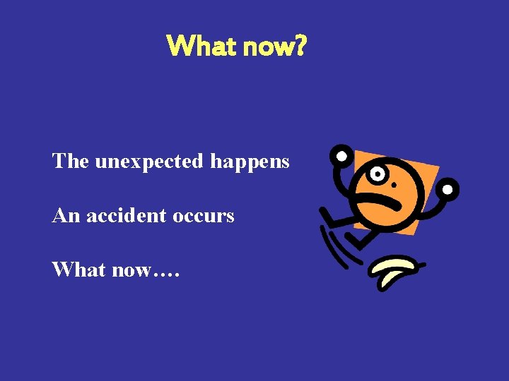 What now? The unexpected happens An accident occurs What now…. 