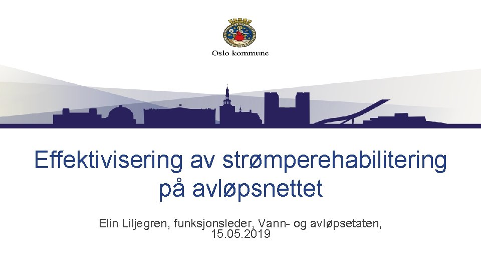 Effektivisering av strømperehabilitering på avløpsnettet Elin Liljegren, funksjonsleder, Vann- og avløpsetaten, 15. 05. 2019