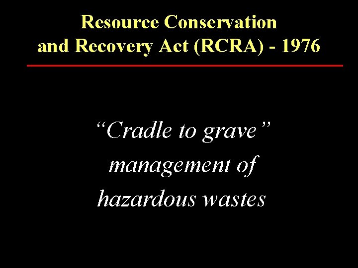 Resource Conservation and Recovery Act (RCRA) - 1976 “Cradle to grave” management of hazardous