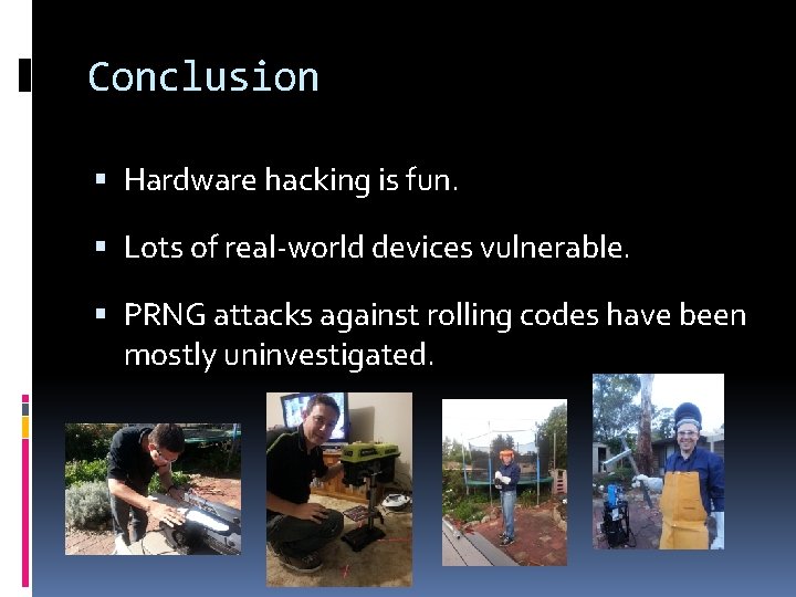 Conclusion Hardware hacking is fun. Lots of real-world devices vulnerable. PRNG attacks against rolling