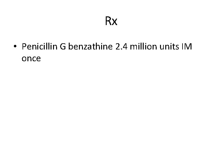 Rx • Penicillin G benzathine 2. 4 million units IM once 