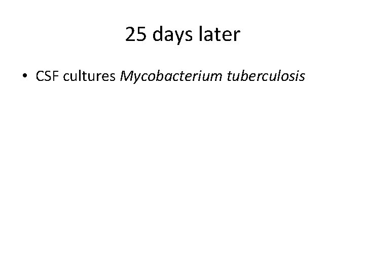 25 days later • CSF cultures Mycobacterium tuberculosis 