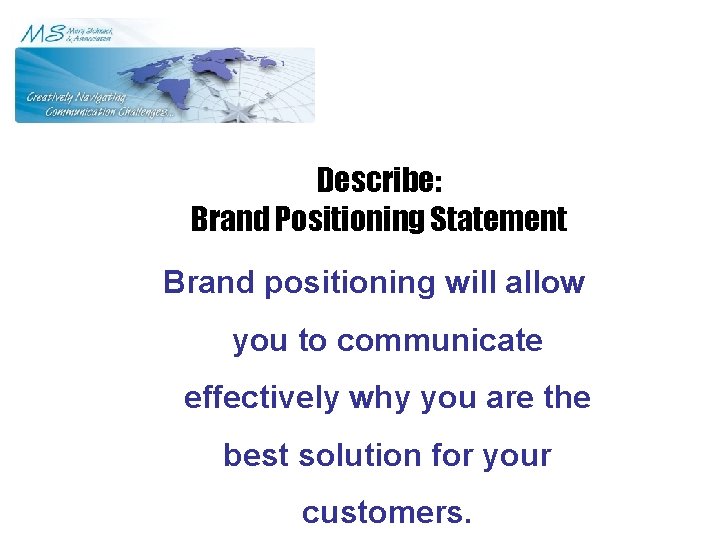 Describe: Brand Positioning Statement Brand positioning will allow you to communicate effectively why you