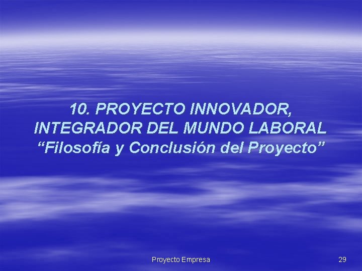 10. PROYECTO INNOVADOR, INTEGRADOR DEL MUNDO LABORAL “Filosofía y Conclusión del Proyecto” Proyecto Empresa