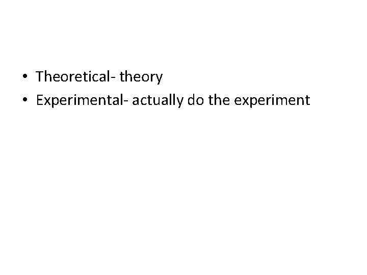 • Theoretical- theory • Experimental- actually do the experiment 