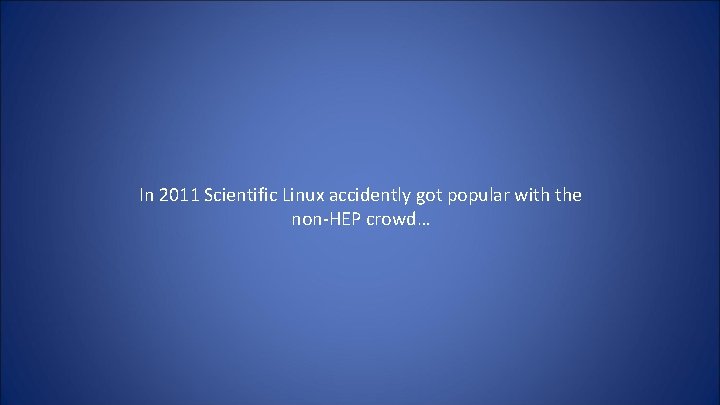 In 2011 Scientific Linux accidently got popular with the non-HEP crowd… 