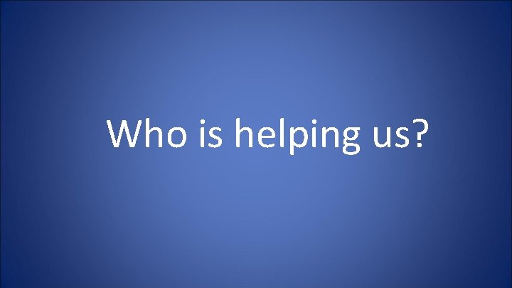 Who is helping us? 