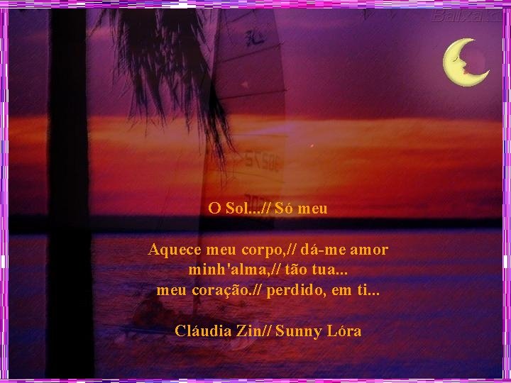 O Sol. . . // Só meu Aquece meu corpo, // dá-me amor minh'alma,