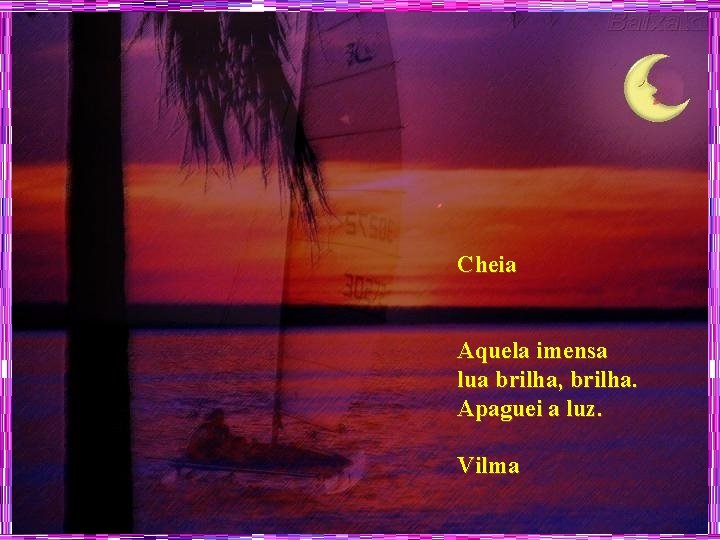 Cheia Aquela imensa lua brilha, brilha. Apaguei a luz. Vilma 
