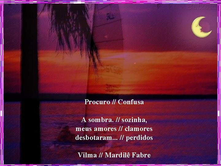 Procuro // Confusa A sombra. // sozinha, meus amores // clamores desbotaram. . .